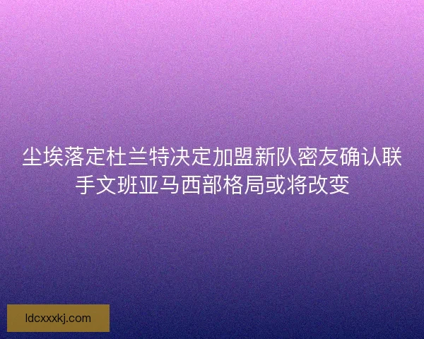 尘埃落定杜兰特决定加盟新队密友确认联手文班亚马西部格局或将改变