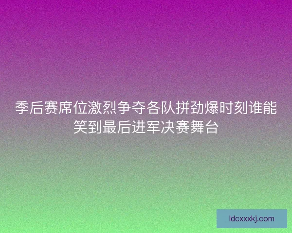 季后赛席位激烈争夺各队拼劲爆时刻谁能笑到最后进军决赛舞台 季后赛席位激烈争夺各队拼劲爆时刻谁能笑到最后进军决赛舞台