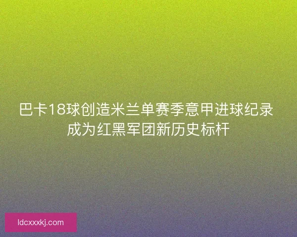 巴卡18球创造米兰单赛季意甲进球纪录 成为红黑军团新历史标杆 巴卡18球创造米兰单赛季意甲进球纪录 成为红黑军团新历史标杆